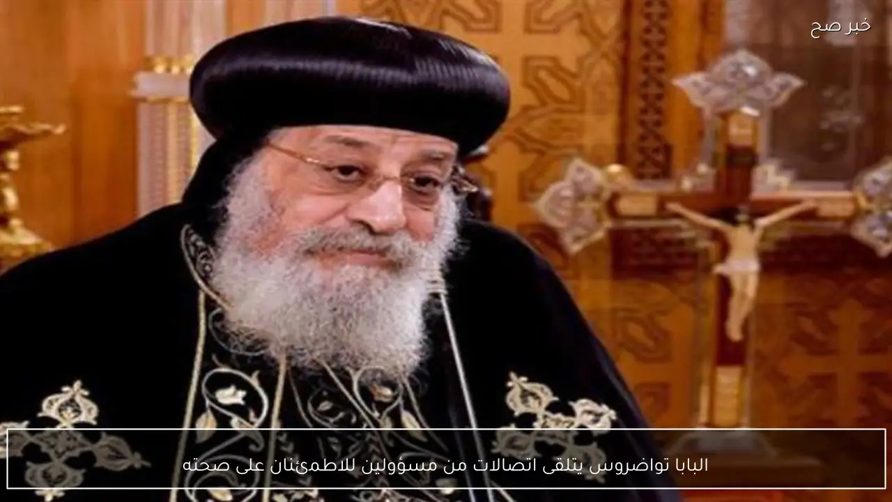 البابا تواضروس يتلقى اتصالات من مسؤولين للاطمئنان على صحته