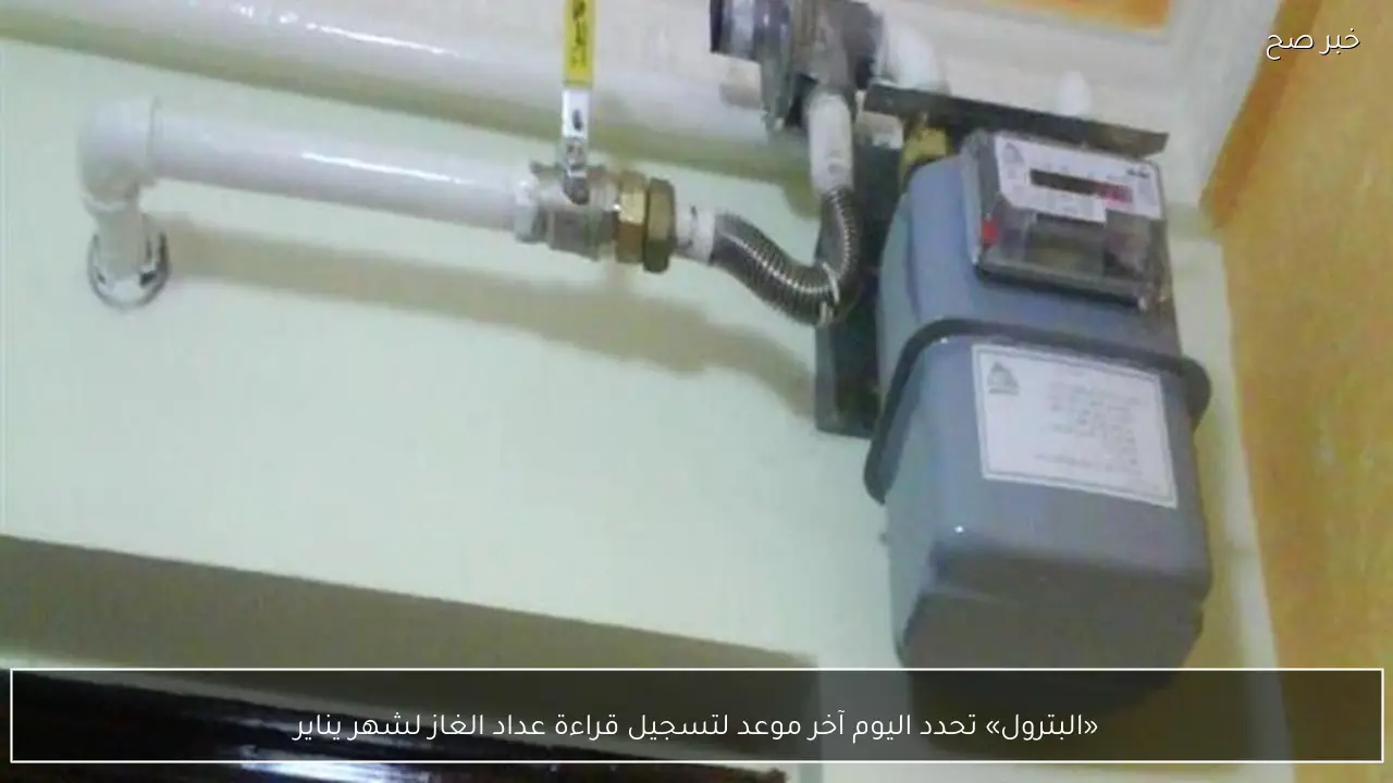 «البترول» تحدد اليوم آخر موعد لتسجيل قراءة عداد الغاز لشهر يناير