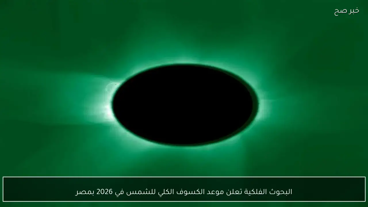 البحوث الفلكية تعلن موعد الكسوف الكلي للشمس في 2026 بمصر