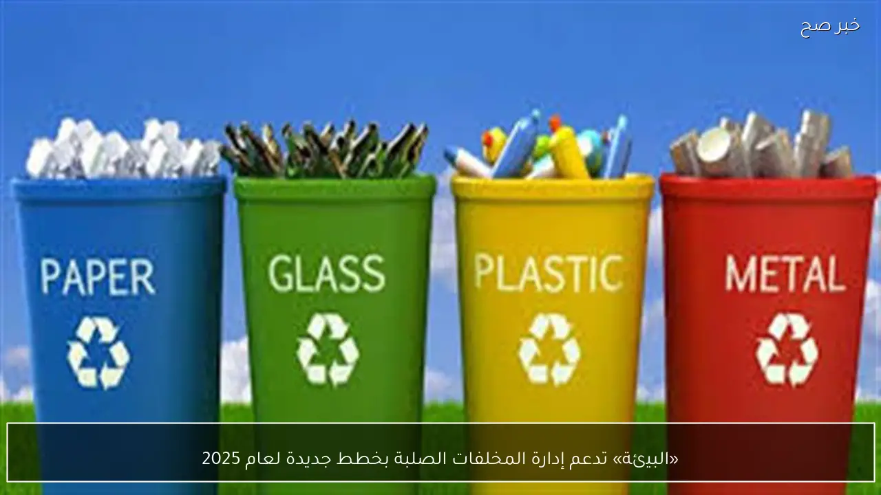«البيئة» تدعم إدارة المخلفات الصلبة بخطط جديدة لعام 2025