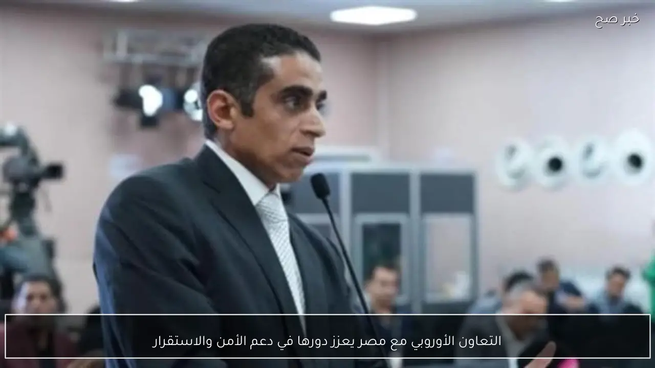 التعاون الأوروبي مع مصر يعزز دورها في دعم الأمن والاستقرار