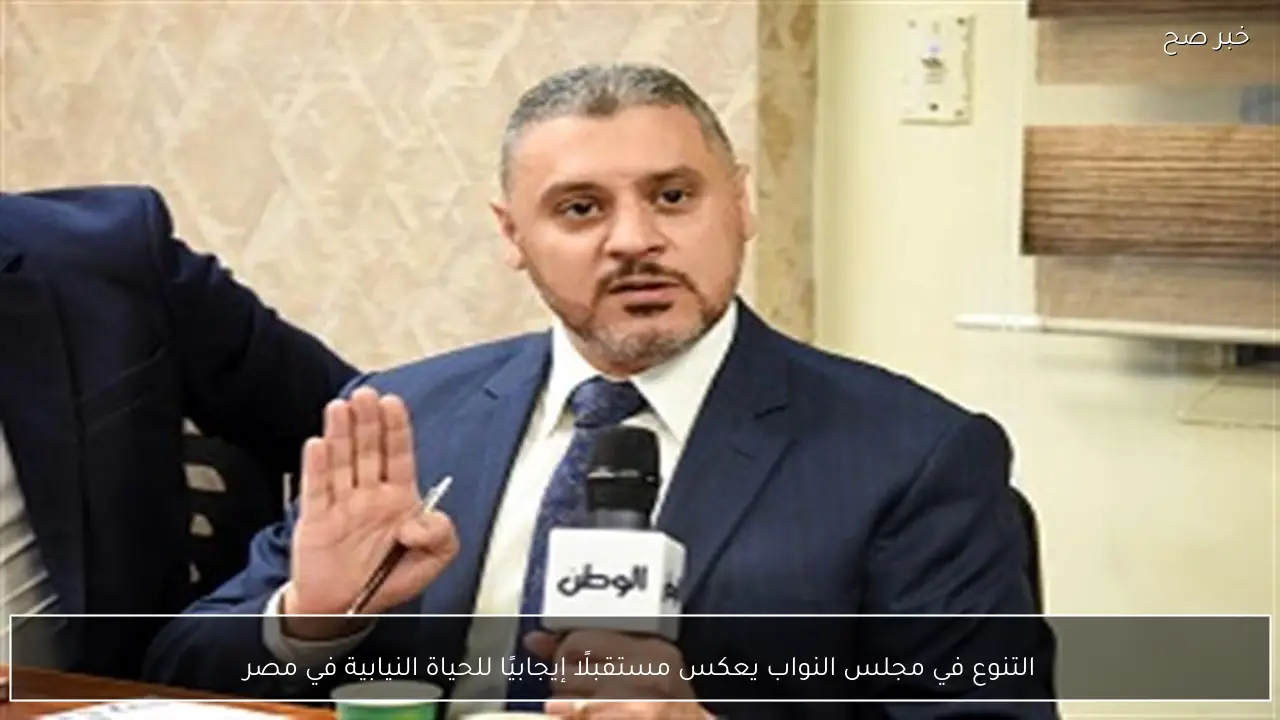 التنوع في مجلس النواب يعكس مستقبلًا إيجابيًا للحياة النيابية في مصر