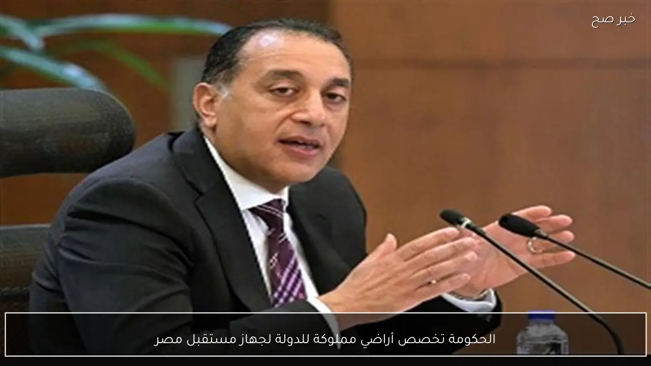 الحكومة تخصص أراضي مملوكة للدولة لجهاز مستقبل مصر