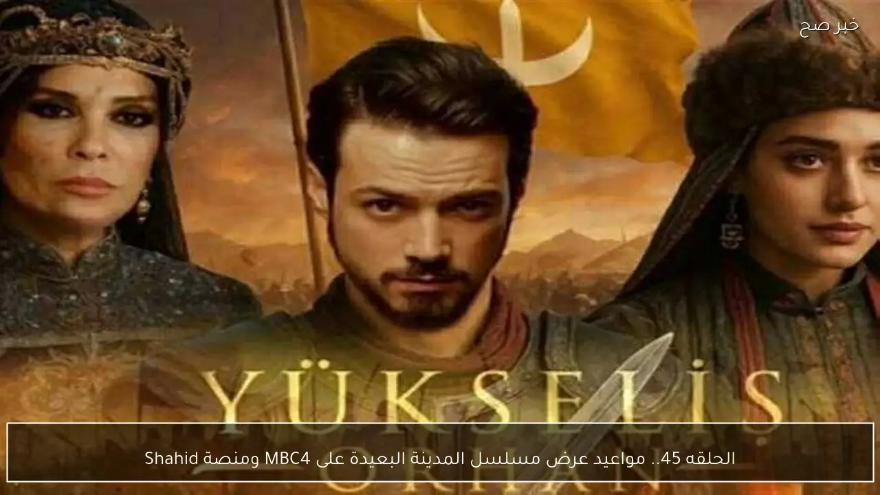 الحلقه 45.. مواعيد عرض مسلسل المدينة البعيدة على MBC4 ومنصة Shahid