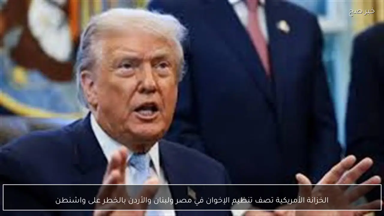 الخزانة الأمريكية تصف تنظيم الإخوان في مصر ولبنان والأردن بالخطر على واشنطن