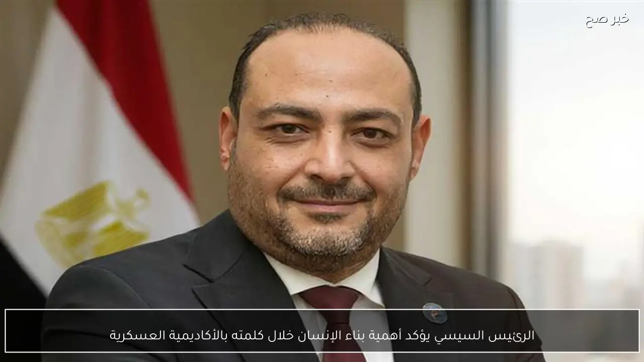 الرئيس السيسي يؤكد أهمية بناء الإنسان خلال كلمته بالأكاديمية العسكرية