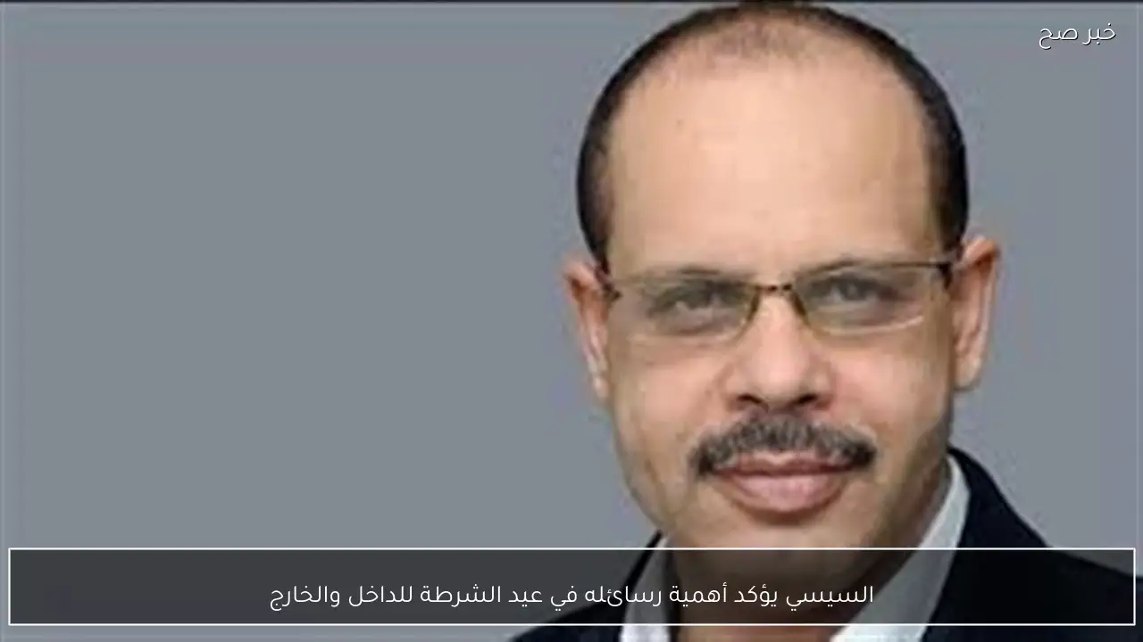 السيسي يؤكد أهمية رسائله في عيد الشرطة للداخل والخارج