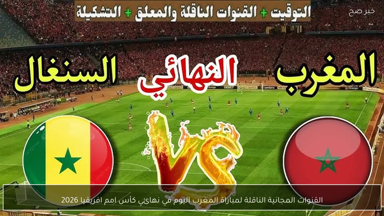 القنوات المجانية الناقلة لمباراة المغرب اليوم في نهائي كأس امم افريقيا 2026