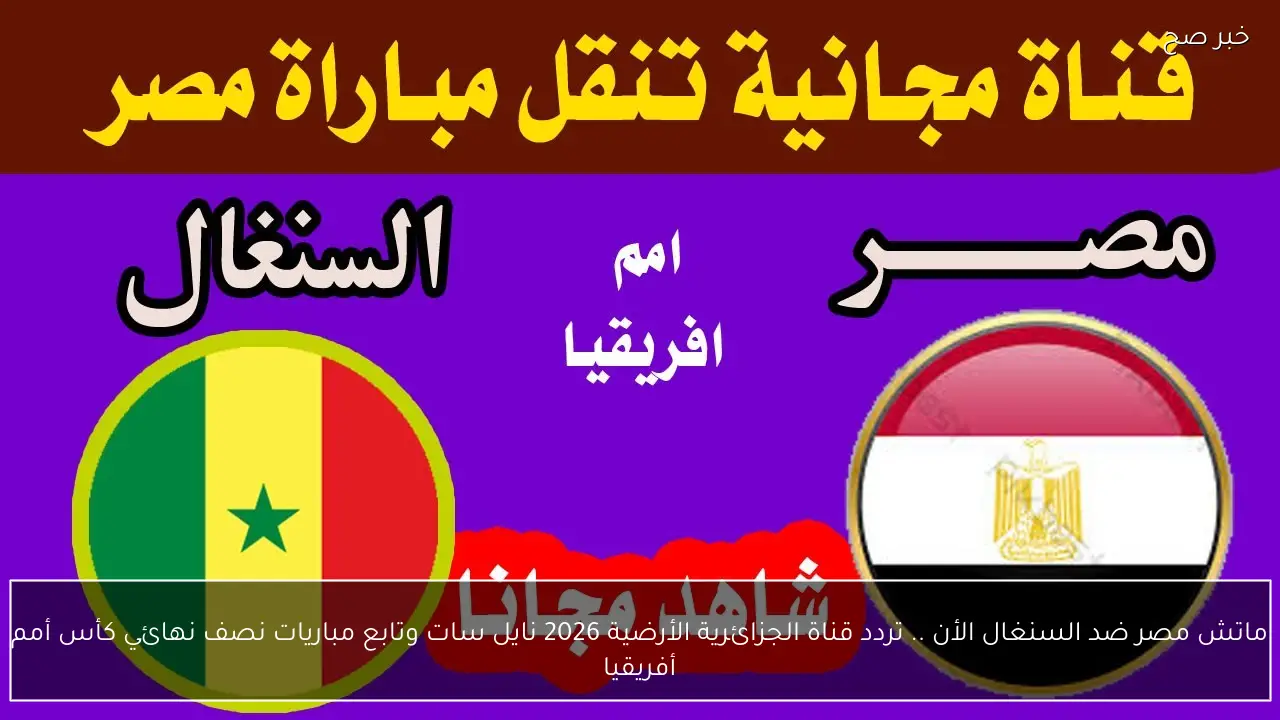 ماتش مصر ضد السنغال الأن .. تردد قناة الجزائرية الأرضية 2026 نايل سات وتابع مباريات نصف نهائي كأس أمم أفريقيا