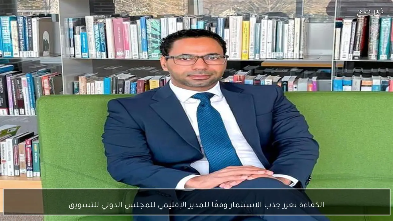 الكفاءة تعزز جذب الاستثمار وفقًا للمدير الإقليمي للمجلس الدولي للتسويق