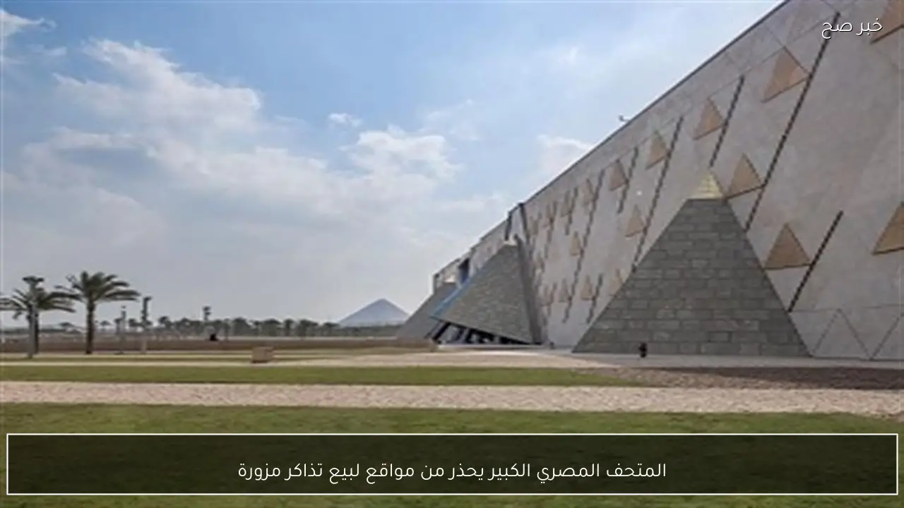 المتحف المصري الكبير يحذر من مواقع لبيع تذاكر مزورة