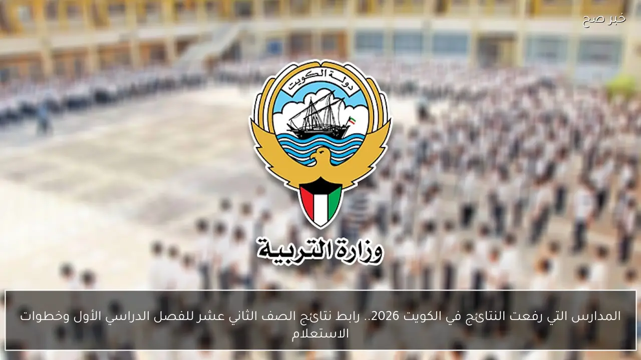 المدارس التي رفعت النتائج في الكويت 2026.. رابط نتائج الصف الثاني عشر للفصل الدراسي الأول وخطوات الاستعلام