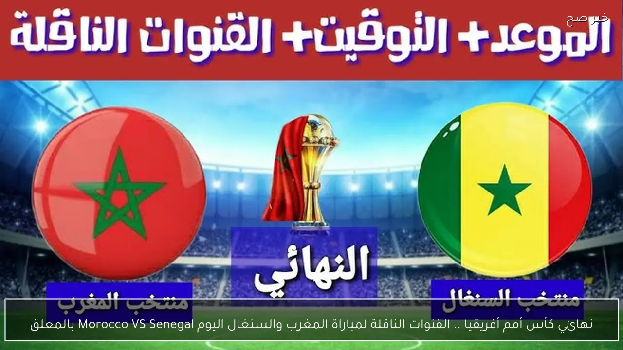 نهائي كأس أمم أفريقيا .. القنوات الناقلة لمباراة المغرب والسنغال اليوم Morocco VS Senegal بالمعلق