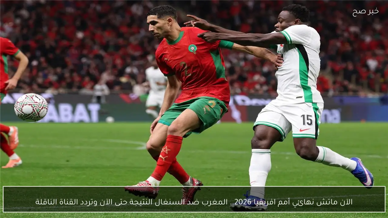 الآن ماتش نهائي أمم افريقيا 2026.. المغرب ضد السنغال النتيجة حتى الآن وتردد القناة الناقلة