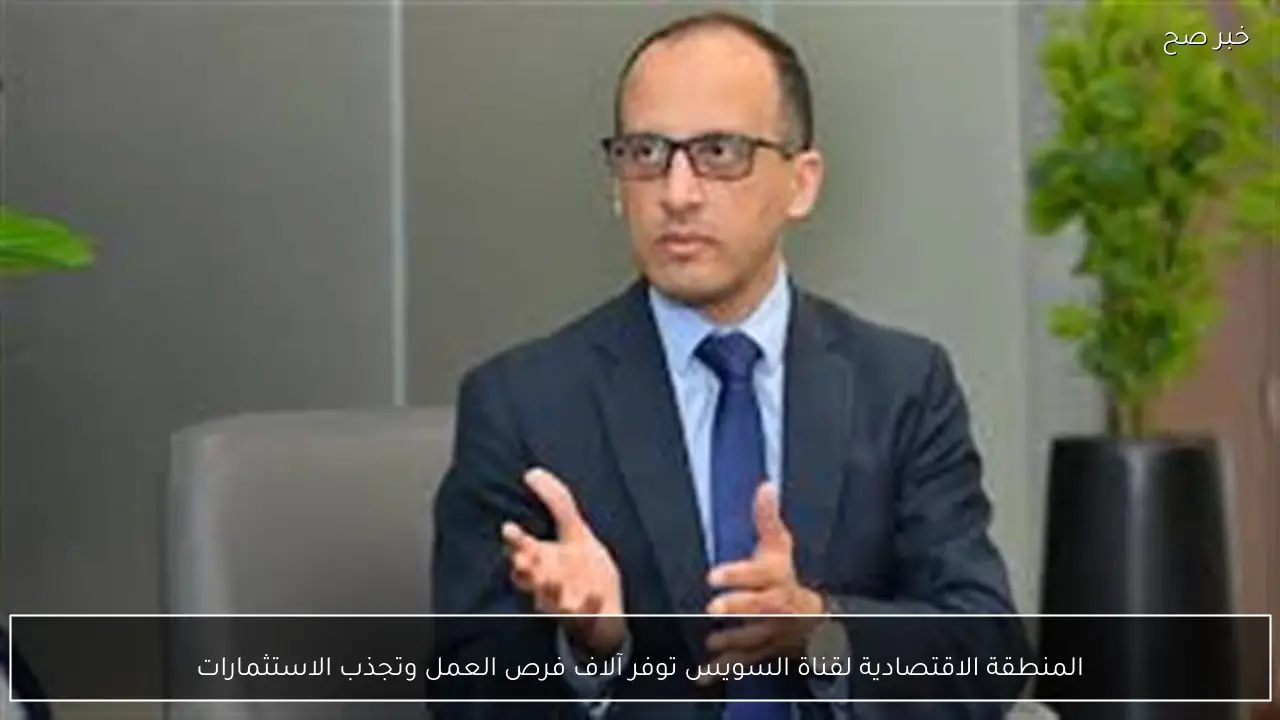 المنطقة الاقتصادية لقناة السويس توفر آلاف فرص العمل وتجذب الاستثمارات