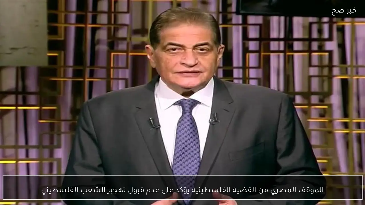 الموقف المصري من القضية الفلسطينية يؤكد على عدم قبول تهجير الشعب الفلسطيني