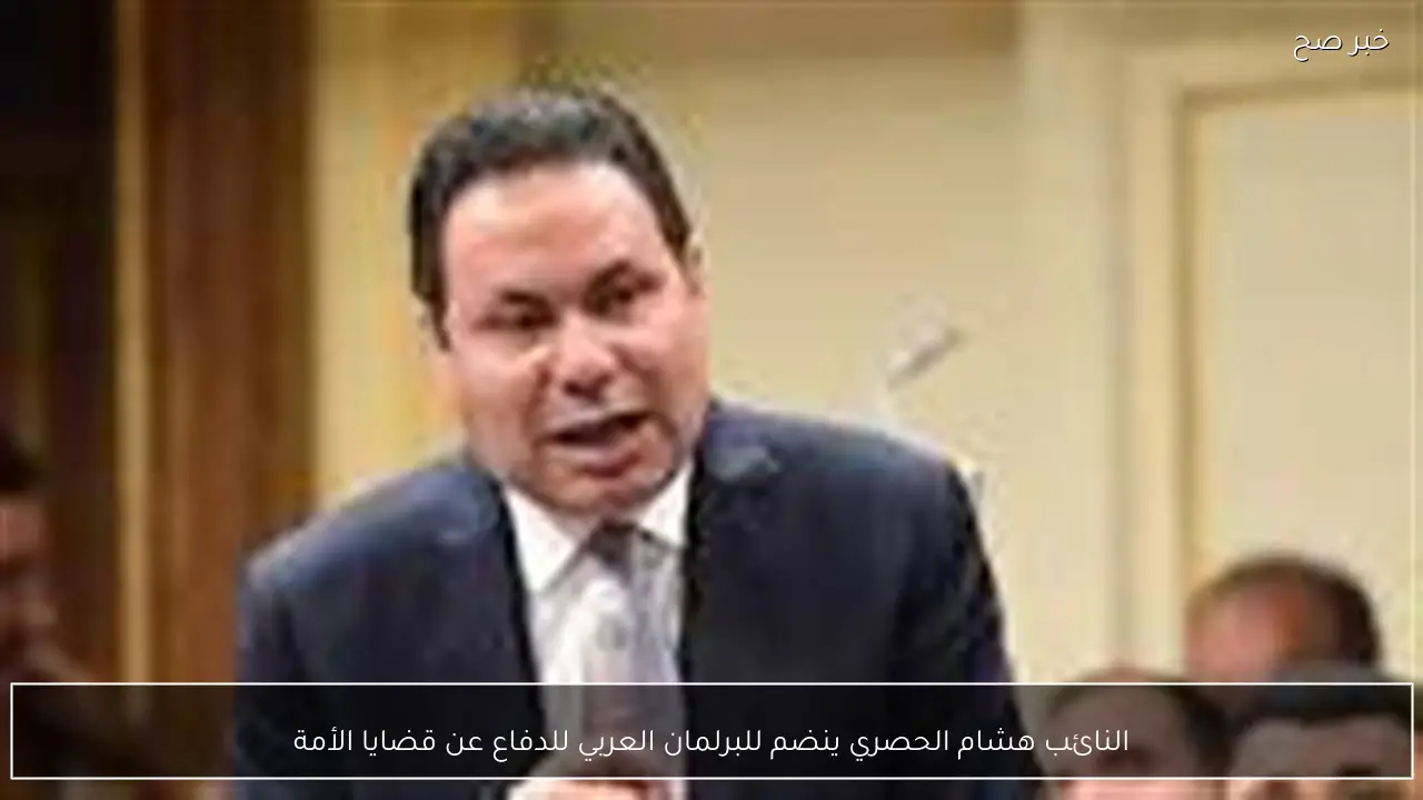 النائب هشام الحصري ينضم للبرلمان العربي للدفاع عن قضايا الأمة