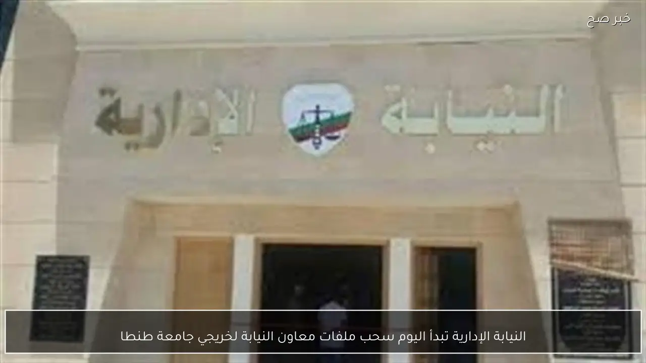 النيابة الإدارية تبدأ اليوم سحب ملفات معاون النيابة لخريجي جامعة طنطا