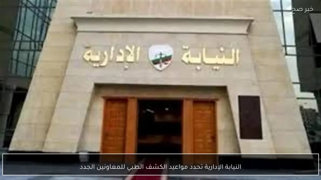 النيابة الإدارية تحدد مواعيد الكشف الطبي للمعاونين الجدد
