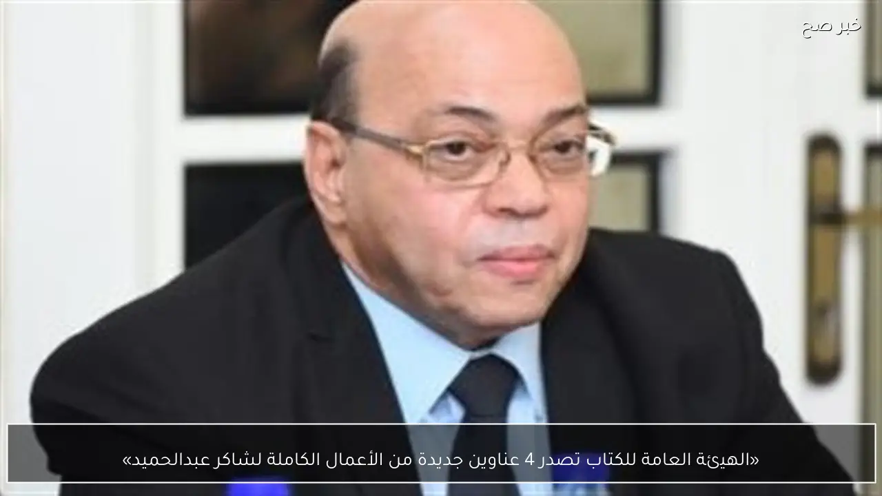 «الهيئة العامة للكتاب تصدر 4 عناوين جديدة من الأعمال الكاملة لشاكر عبدالحميد»