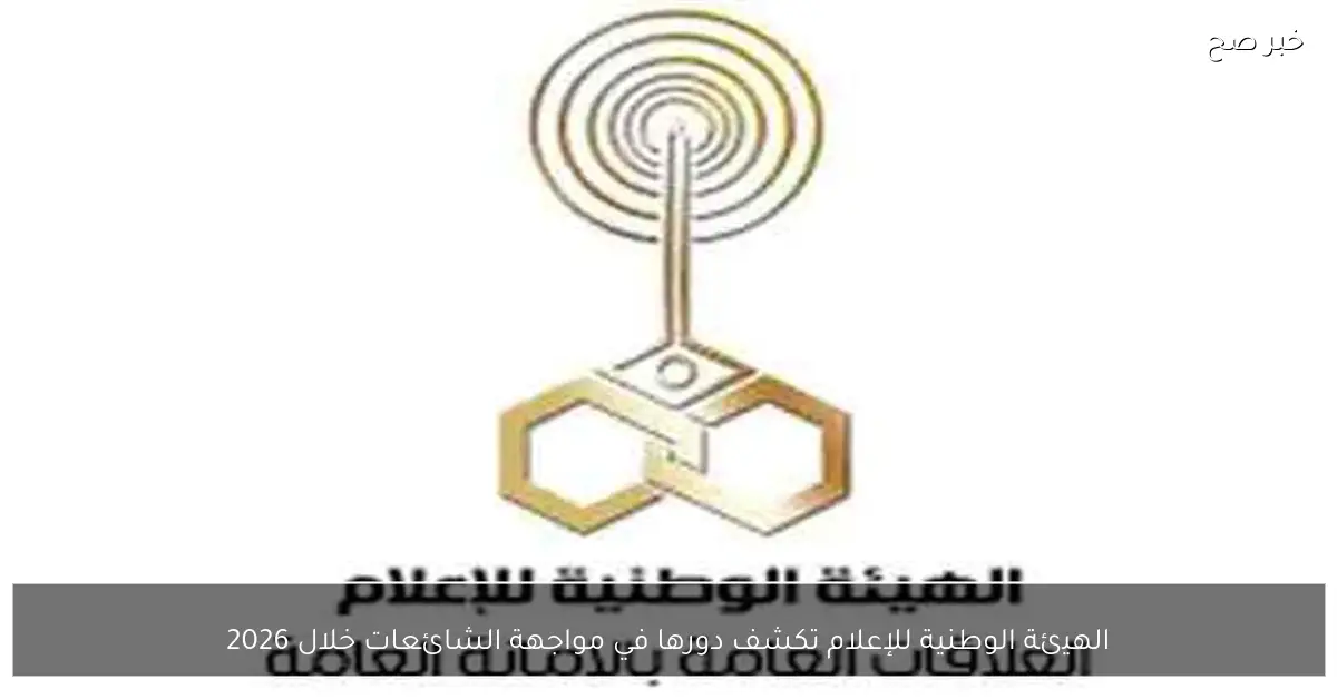 الهيئة الوطنية للإعلام تكشف دورها في مواجهة الشائعات خلال 2026