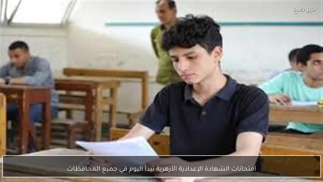 امتحانات الشهادة الإعدادية الأزهرية تبدأ اليوم في جميع المحافظات