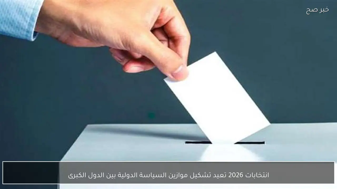 انتخابات 2026 تعيد تشكيل موازين السياسة الدولية بين الدول الكبرى