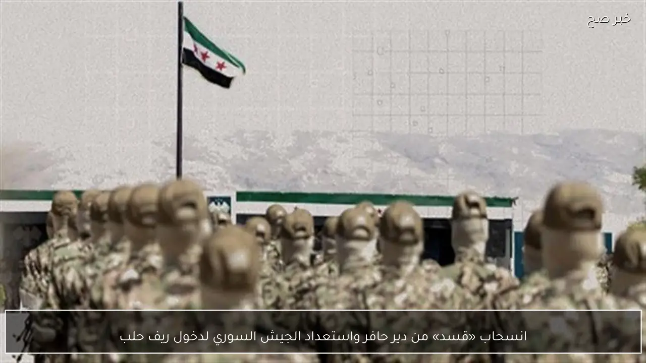 انسحاب «قسد» من دير حافر واستعداد الجيش السوري لدخول ريف حلب