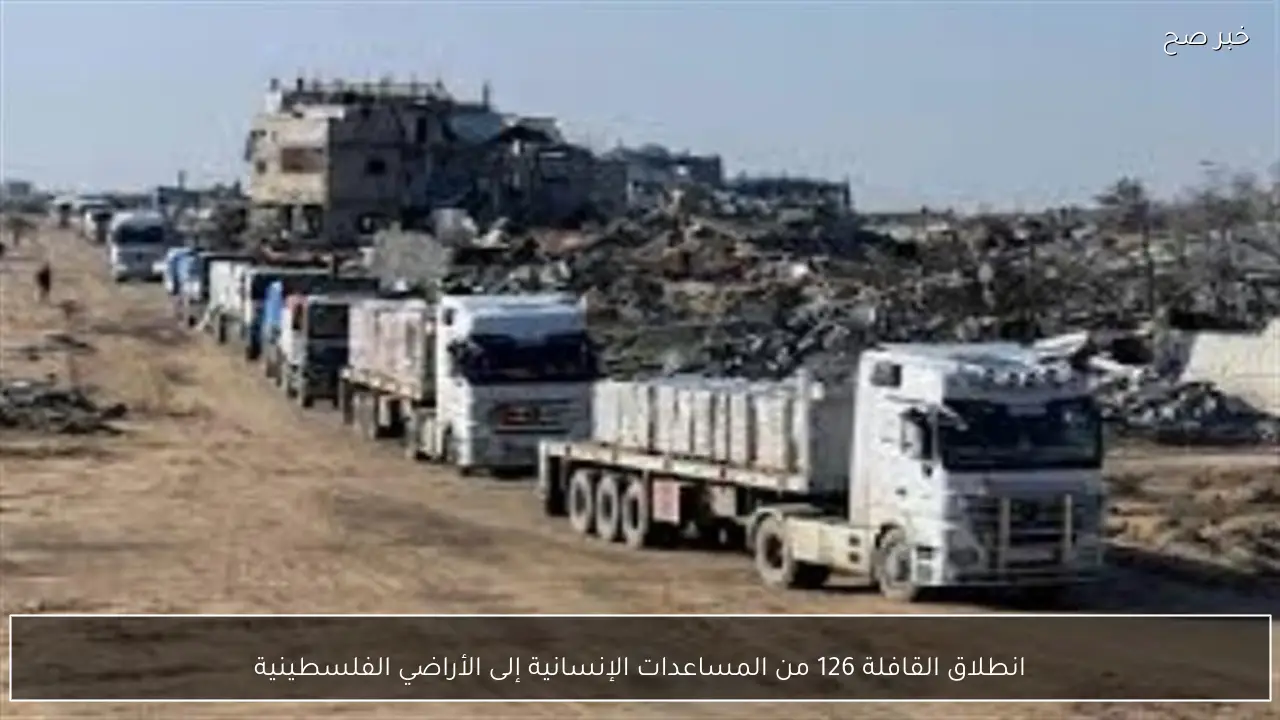انطلاق القافلة 126 من المساعدات الإنسانية إلى الأراضي الفلسطينية