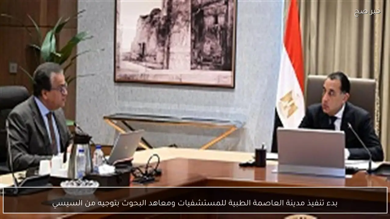 بدء تنفيذ مدينة العاصمة الطبية للمستشفيات ومعاهد البحوث بتوجيه من السيسي