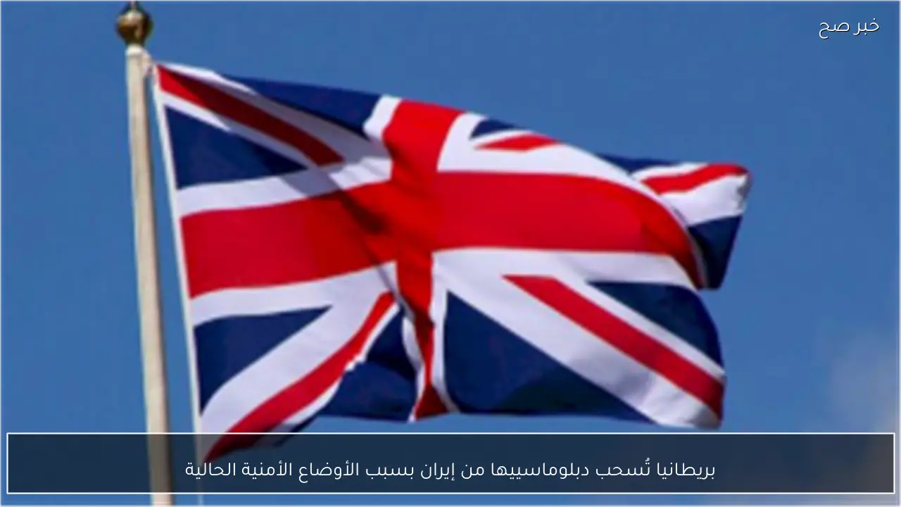بريطانيا تُسحب دبلوماسييها من إيران بسبب الأوضاع الأمنية الحالية