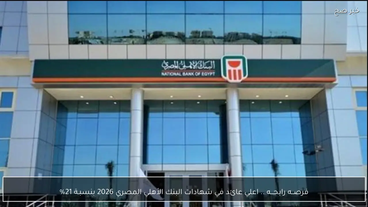 فرصــه رابحـــه .. اعلي عائد في شهادات البنك الأهلي المصري 2026 بنسبـة 21%