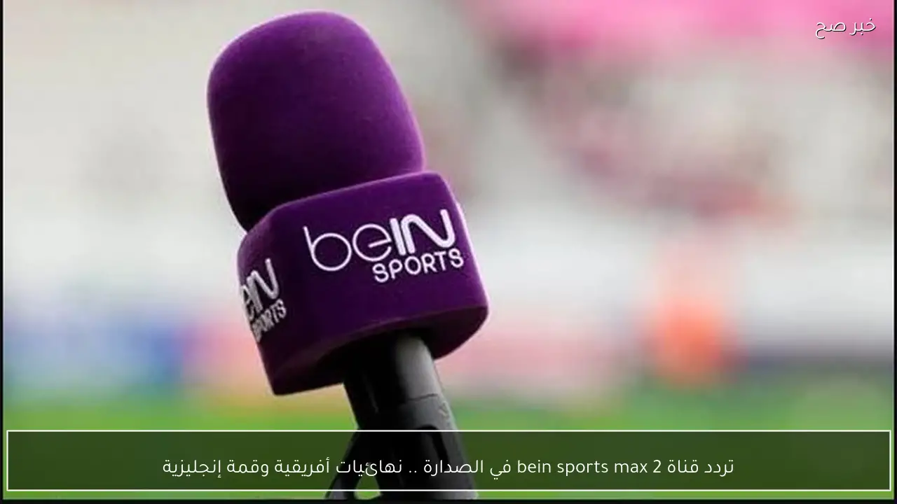 تردد قناة bein sports max 2 في الصدارة .. نهائيات أفريقية وقمة إنجليزية