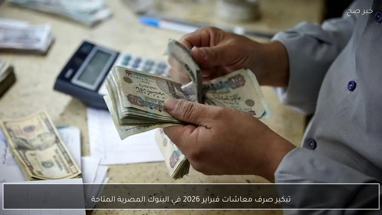 تبكير صرف معاشات فبراير 2026 في البنوك المصرية المتاحة