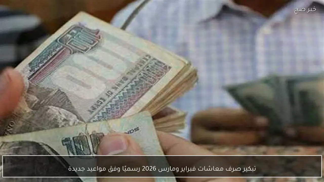 تبكير صرف معاشات فبراير ومارس 2026 رسميًا وفق مواعيد جديدة