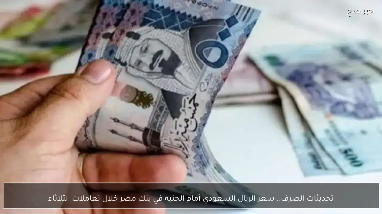 تحديثات الصرف.. سعر الريال السعودي أمام الجنيه في بنك مصر خلال تعاملات الثلاثاء