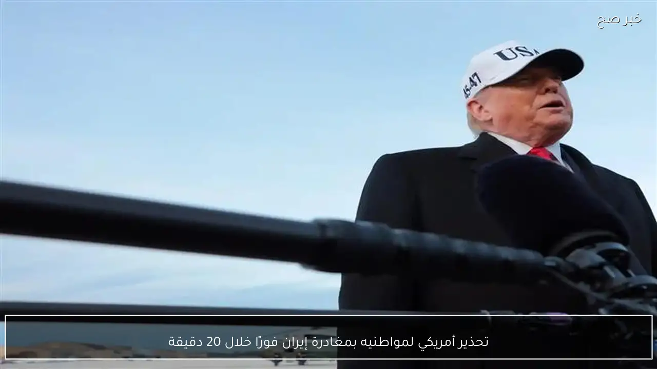 تحذير أمريكي لمواطنيه بمغادرة إيران فورًا خلال 20 دقيقة