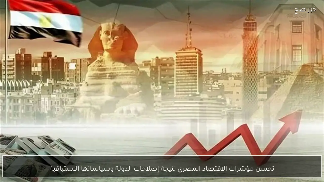 تحسن مؤشرات الاقتصاد المصري نتيجة إصلاحات الدولة وسياساتها الاستباقية