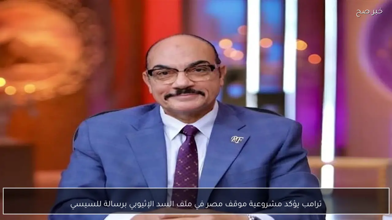 ترامب يؤكد مشروعية موقف مصر في ملف السد الإثيوبي برسالة للسيسي