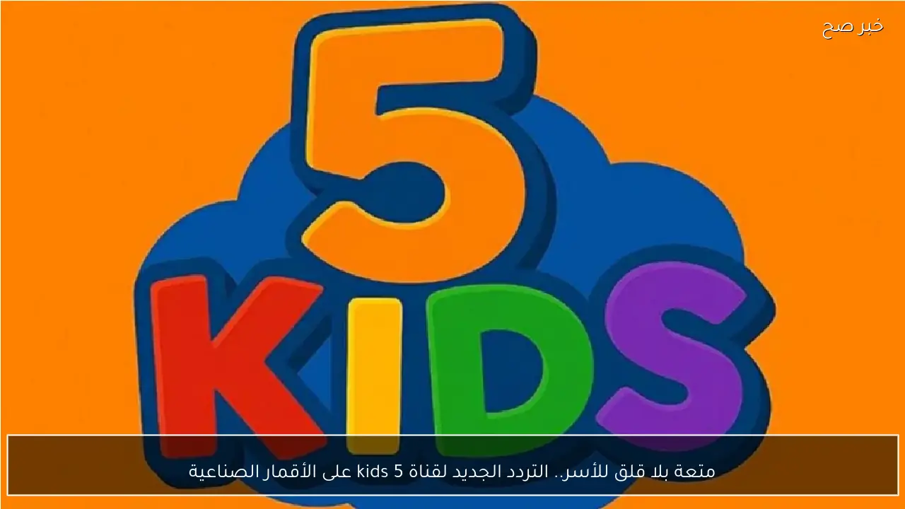 متعة بلا قلق للأسر.. التردد الجديد لقناة 5 kids على الأقمار الصناعية