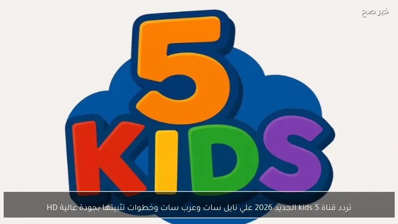 تردد قناة 5 kids الجديد 2026 علي نايل سات وعرب سات وخطوات تثبيتها بجودة عالية HD