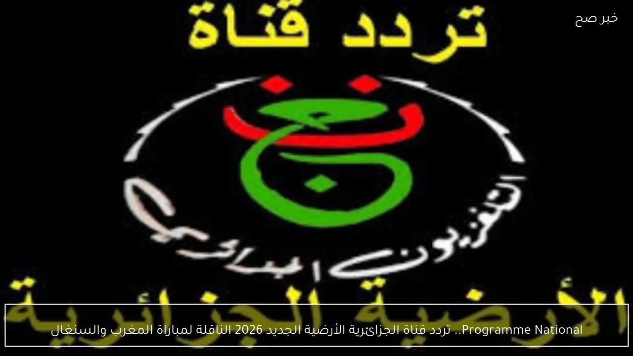 Programme National.. تردد قناة الجزائرية الأرضية الجديد 2026 الناقلة لمباراة المغرب والسنغال