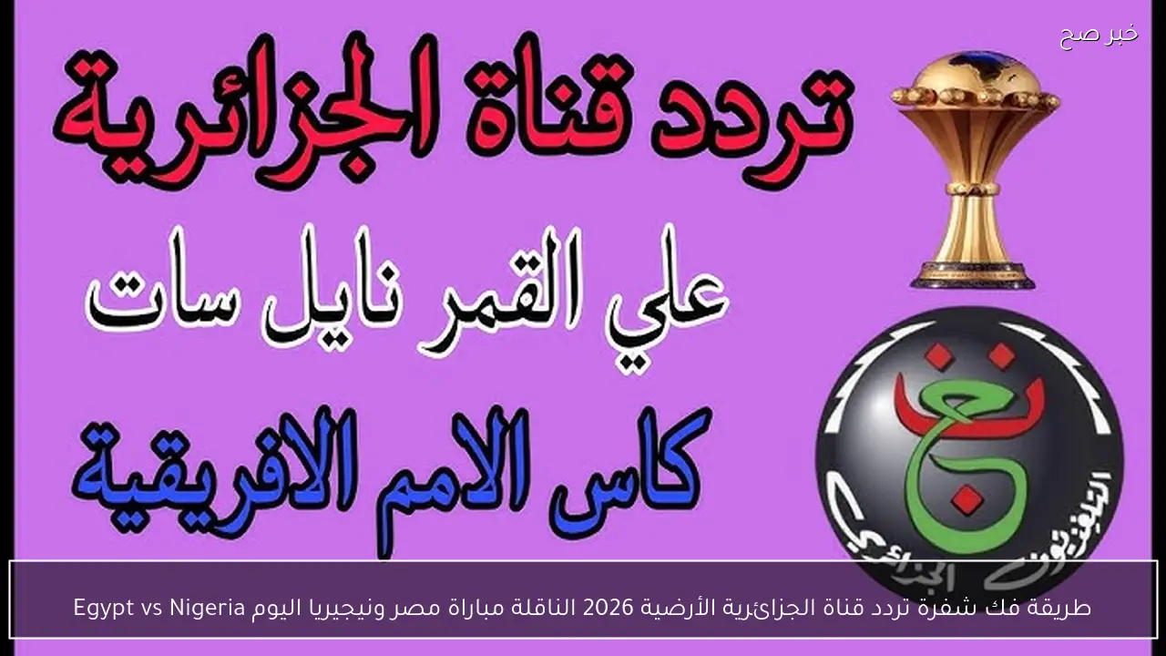 طريقة فك شفرة تردد قناة الجزائرية الأرضية 2026 الناقلة مباراة مصر ونيجيريا اليوم Egypt vs Nigeria