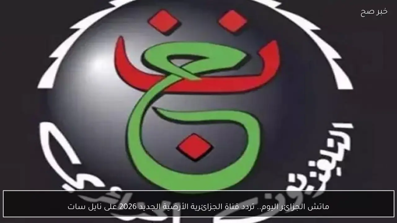ماتش الجزائر اليوم.. تردد قناة الجزائرية الأرضية الجديد 2026 على نايل سات