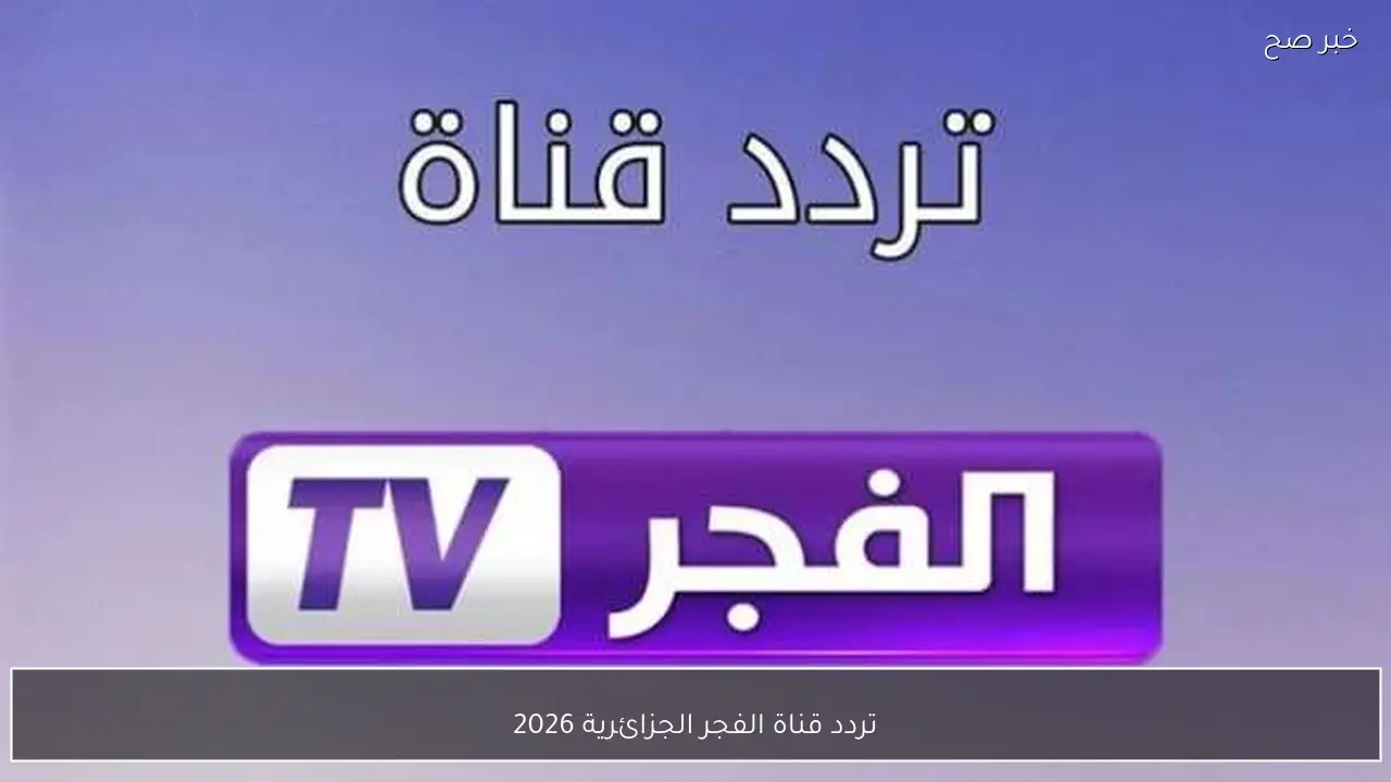 تردد قناة الفجر الجزائرية 2026 علي نايل سات وعرب سات لمتابعة أفضل المسلسلات التاريخية