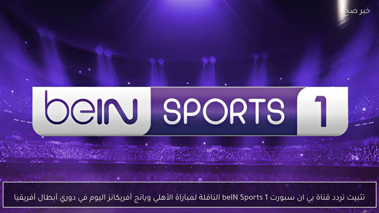تثبيت تردد قناة بي ان سبورت 1 beIN Sports الناقلة لمباراة الأهلي ويانج أفريكانز اليوم في دوري أبطال أفريقيا