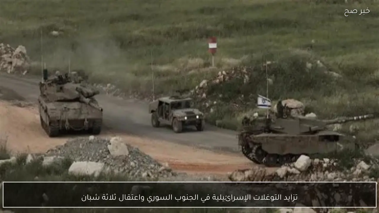 تزايد التوغلات الإسرائيلية في الجنوب السوري واعتقال ثلاثة شبان