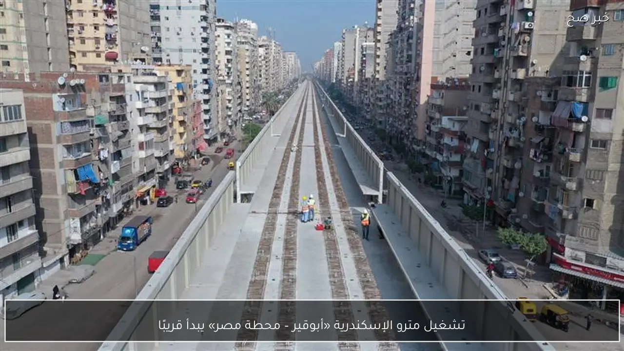 تشغيل مترو الإسكندرية «أبوقير – محطة مصر» يبدأ قريبًا