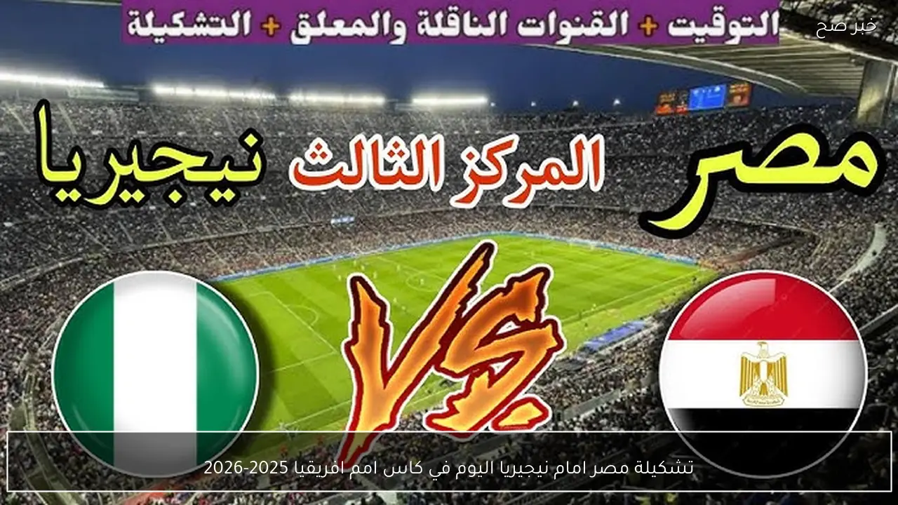 تشكيلة مصر امام نيجيريا اليوم في كاس امم افريقيا 2025-2026