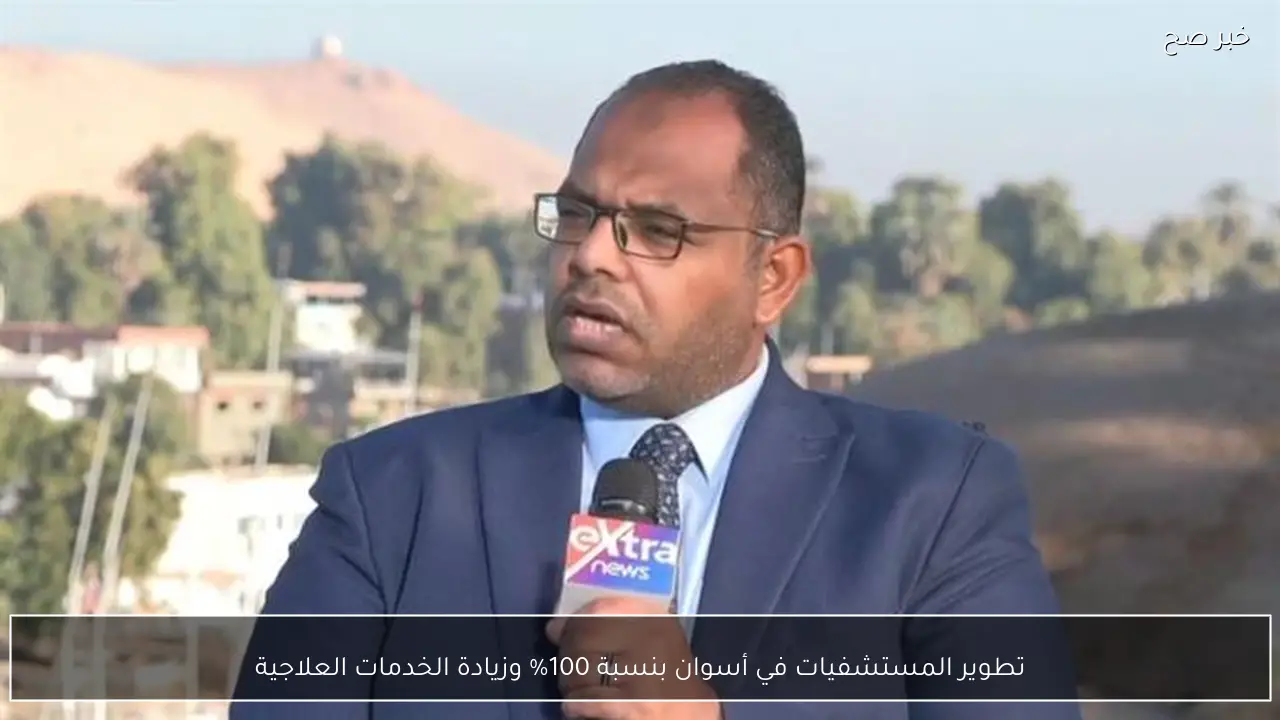 تطوير المستشفيات في أسوان بنسبة 100% وزيادة الخدمات العلاجية
